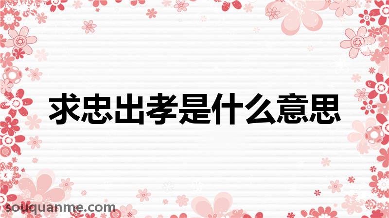 求忠出孝是什么意思 求忠出孝的拼音 求忠出孝的成语解释